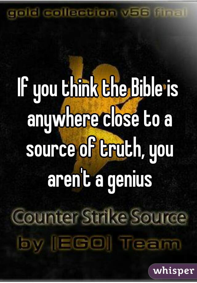 If you think the Bible is anywhere close to a source of truth, you aren't a genius