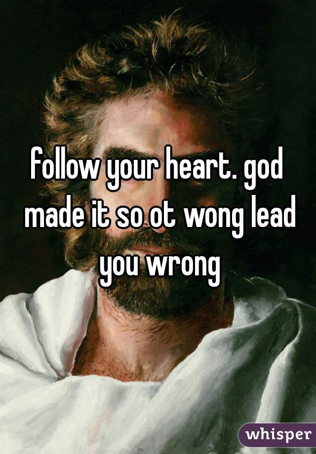 follow your heart. god made it so ot wong lead you wrong