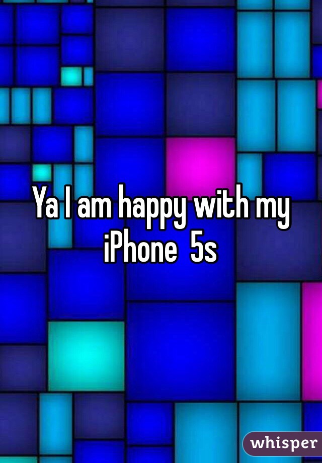 Ya I am happy with my iPhone  5s