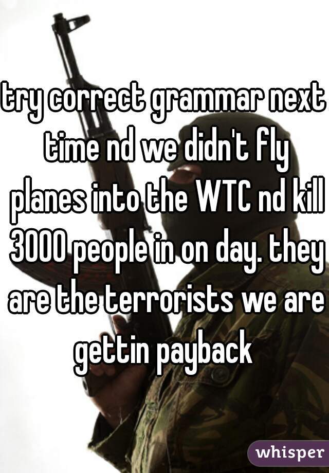 try correct grammar next time nd we didn't fly planes into the WTC nd kill 3000 people in on day. they are the terrorists we are gettin payback 