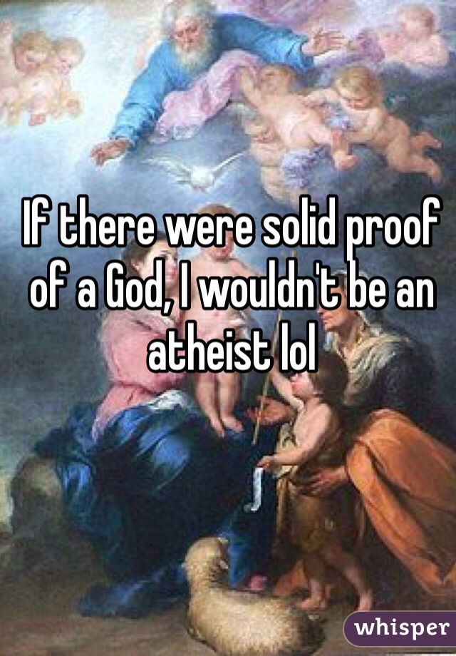 If there were solid proof of a God, I wouldn't be an atheist lol