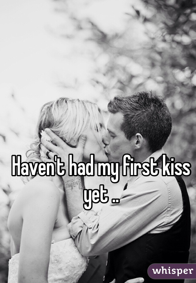 Haven't had my first kiss yet ..