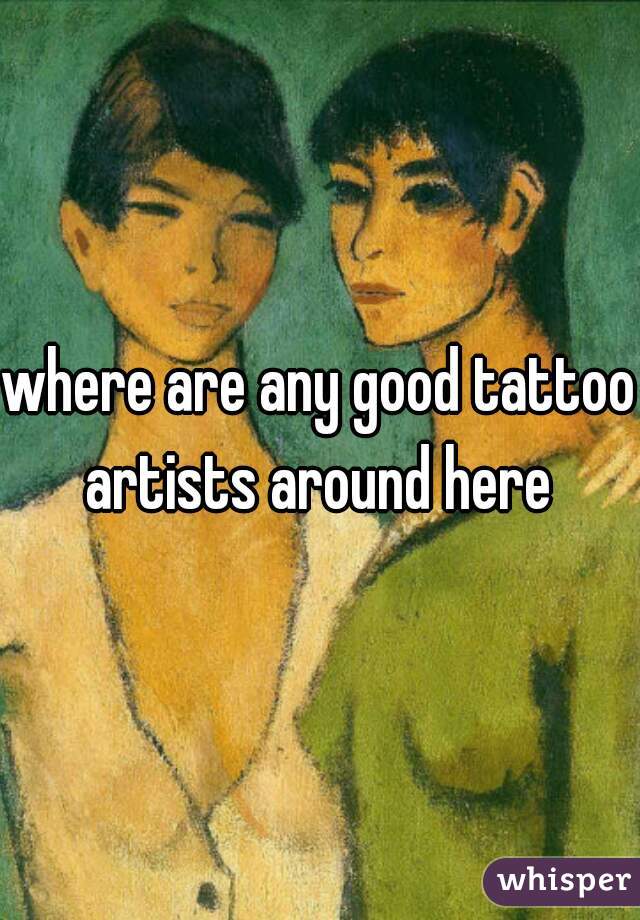 where are any good tattoo artists around here 