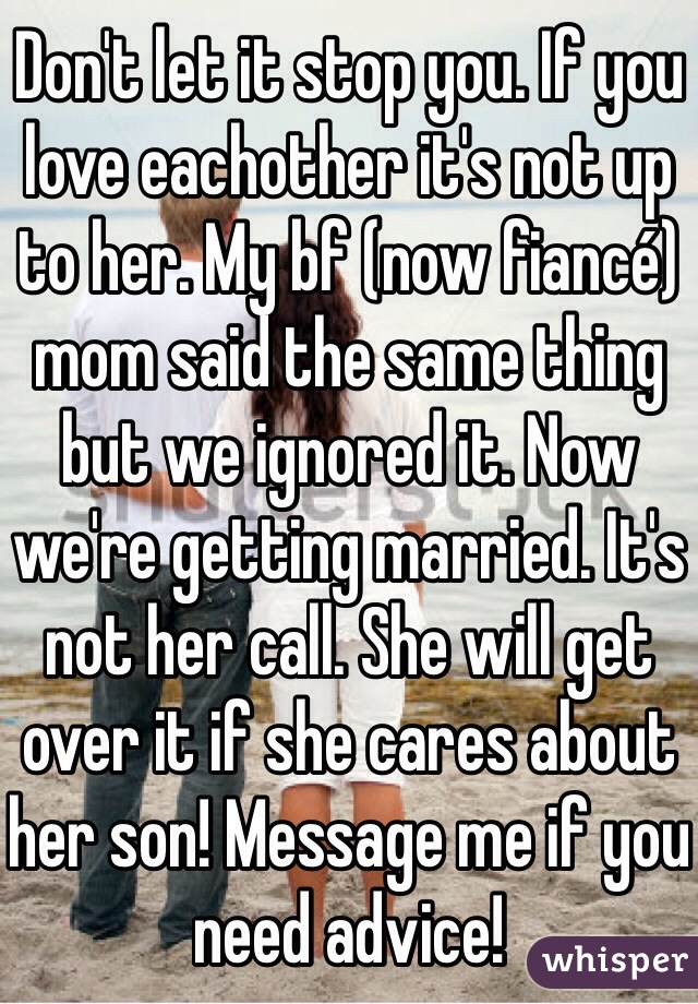 Don't let it stop you. If you love eachother it's not up to her. My bf (now fiancé) mom said the same thing but we ignored it. Now we're getting married. It's not her call. She will get over it if she cares about her son! Message me if you need advice! 