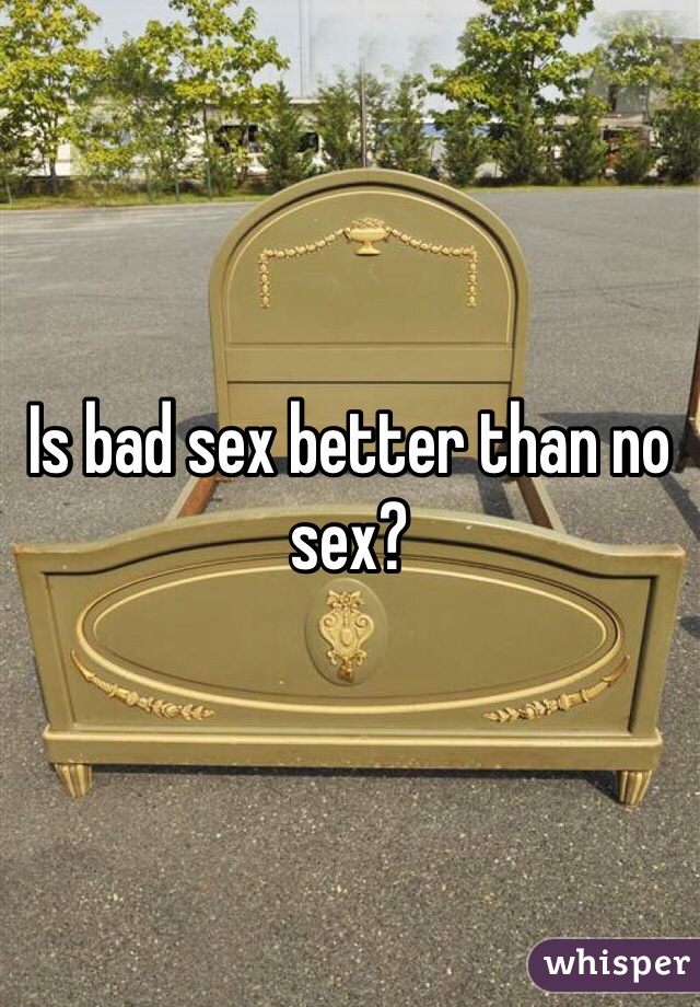 Is bad sex better than no sex?