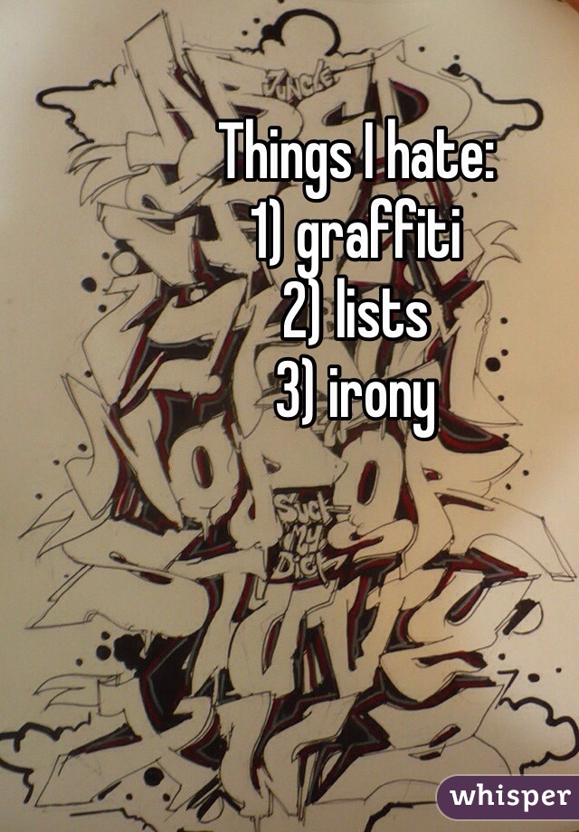 Things I hate:
1) graffiti 
2) lists 
3) irony