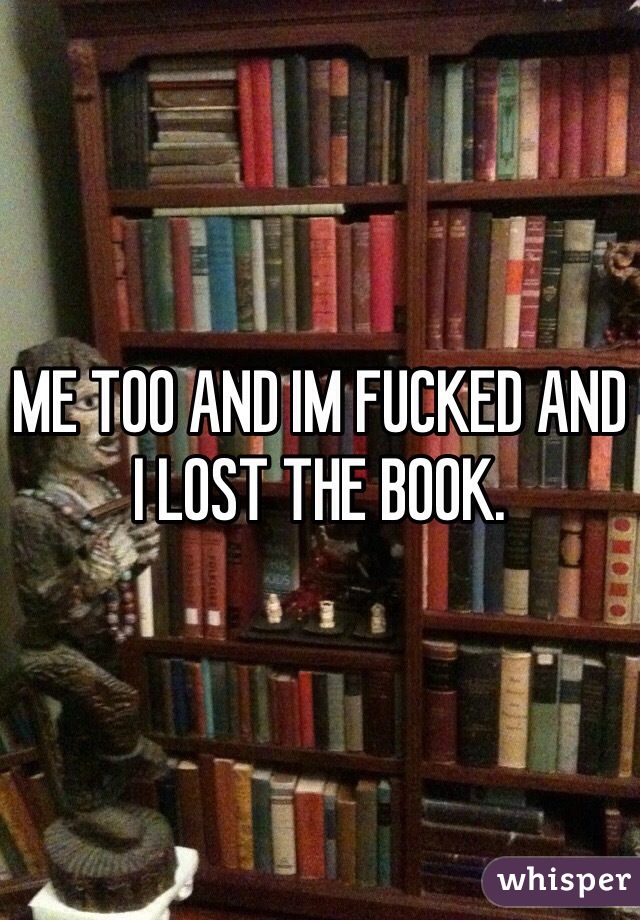 ME TOO AND IM FUCKED AND I LOST THE BOOK. 