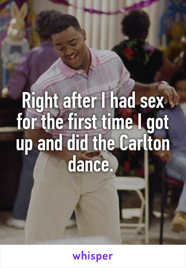 Right after I had sex for the first time I got up and did the Carlton dance. 