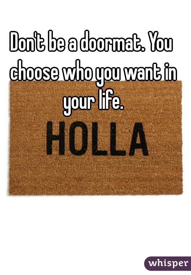 Don't be a doormat. You choose who you want in your life.