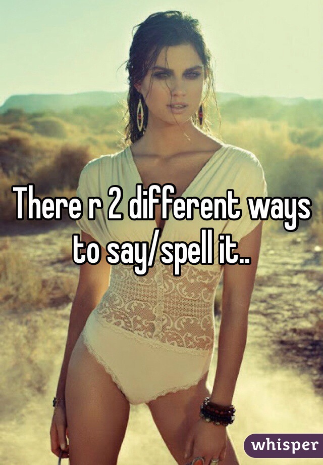 There r 2 different ways to say/spell it..