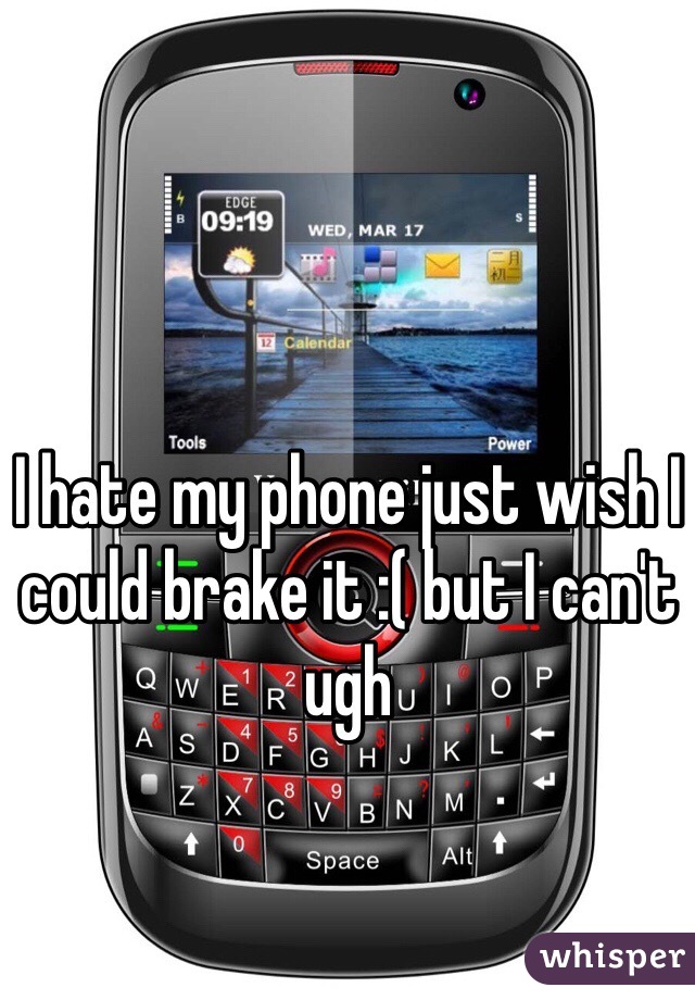 I hate my phone just wish I could brake it :( but I can't ugh 