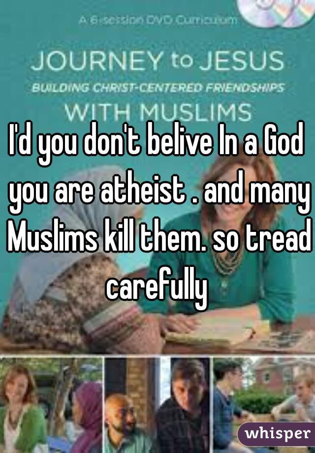 I'd you don't belive In a God you are atheist . and many Muslims kill them. so tread carefully 
