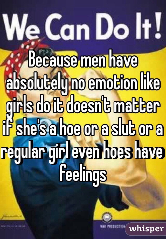 Because men have absolutely no emotion like girls do it doesn't matter if she's a hoe or a slut or a regular girl even hoes have feelings 