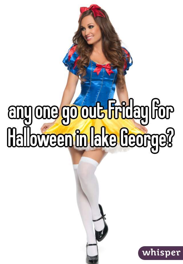 any one go out Friday for Halloween in lake George? 