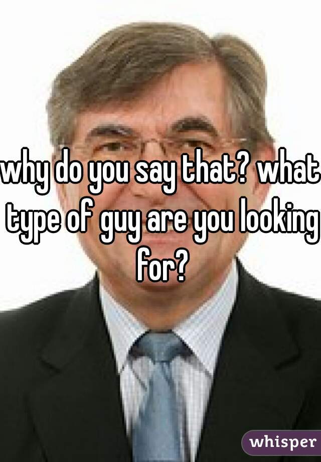 why do you say that? what type of guy are you looking for?