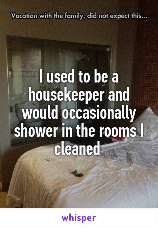 I used to be a housekeeper and would occasionally shower in the rooms I cleaned 