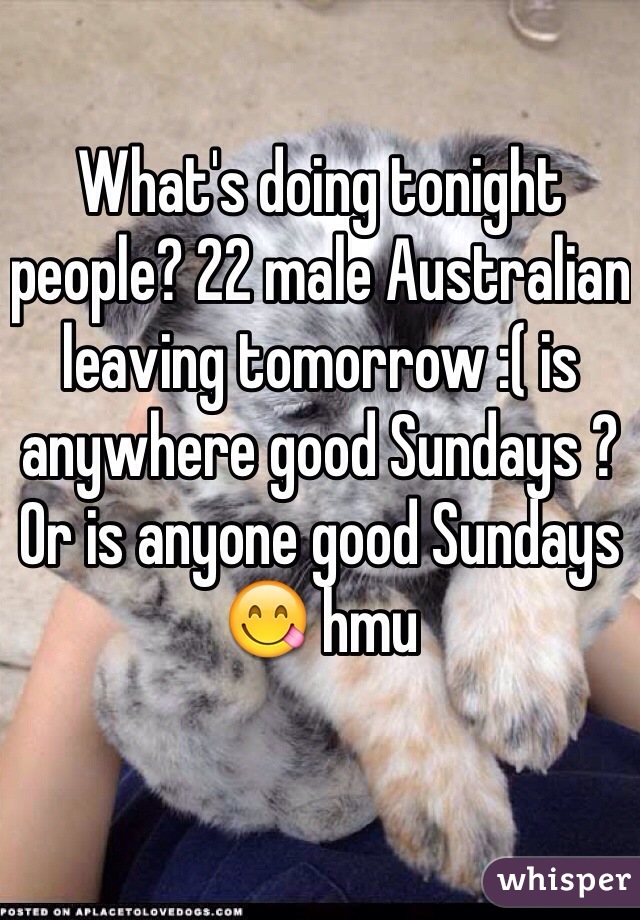 What's doing tonight people? 22 male Australian leaving tomorrow :( is anywhere good Sundays ? Or is anyone good Sundays ðŸ˜‹ hmu