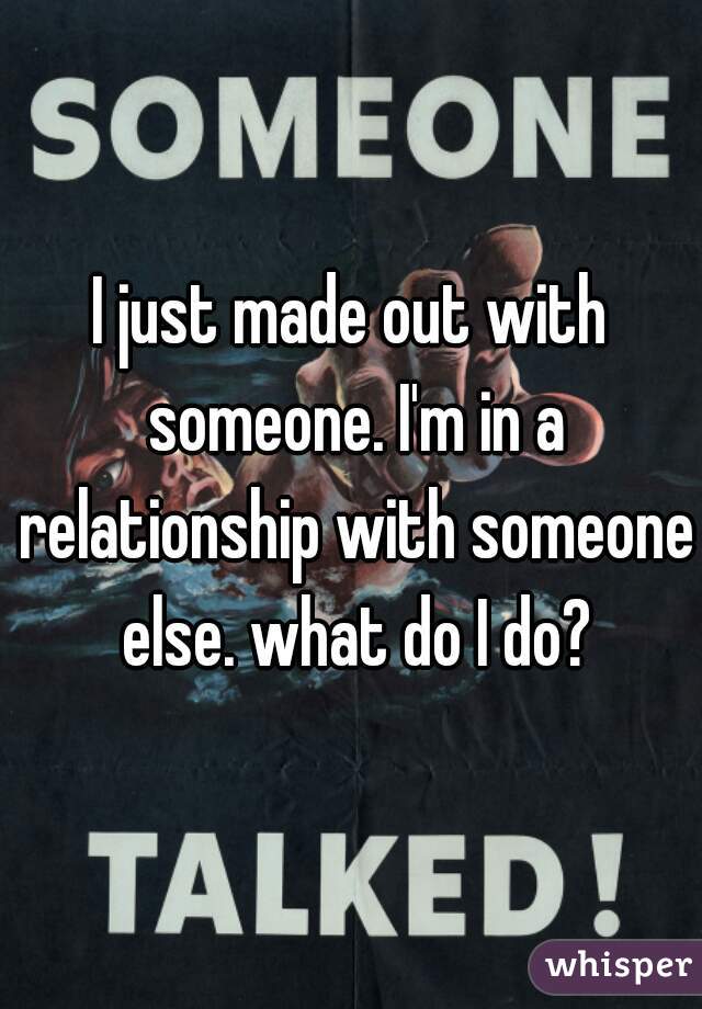 I just made out with someone. I'm in a relationship with someone else. what do I do?