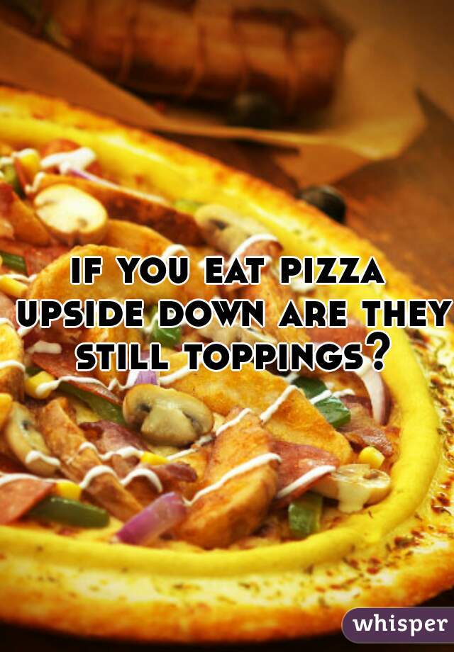 if you eat pizza upside down are they still toppings?