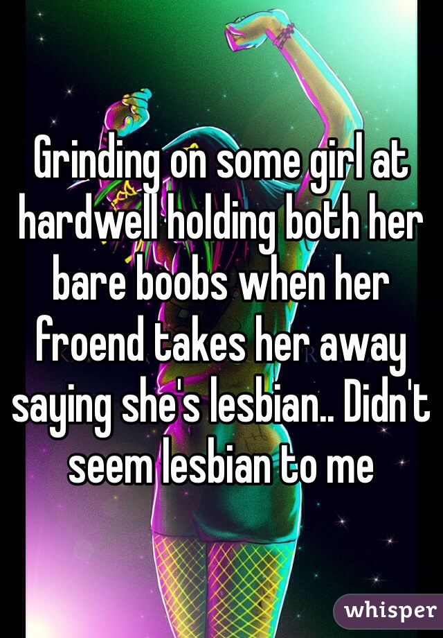 Grinding on some girl at hardwell holding both her bare boobs when her froend takes her away saying she's lesbian.. Didn't seem lesbian to me 