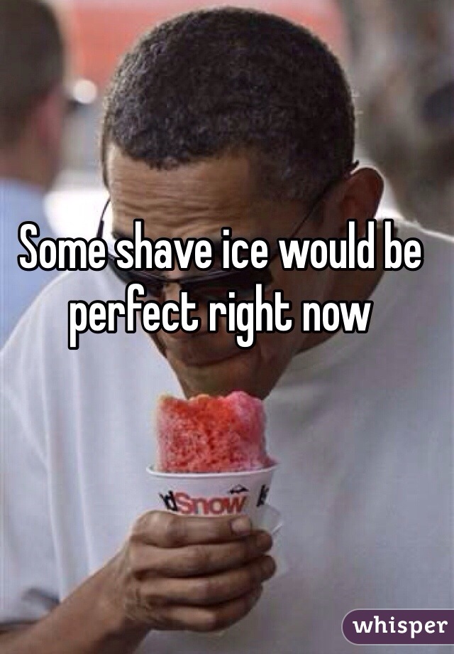 Some shave ice would be perfect right now