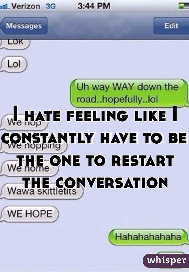 I hate feeling like I constantly have to be the one to restart the conversation
