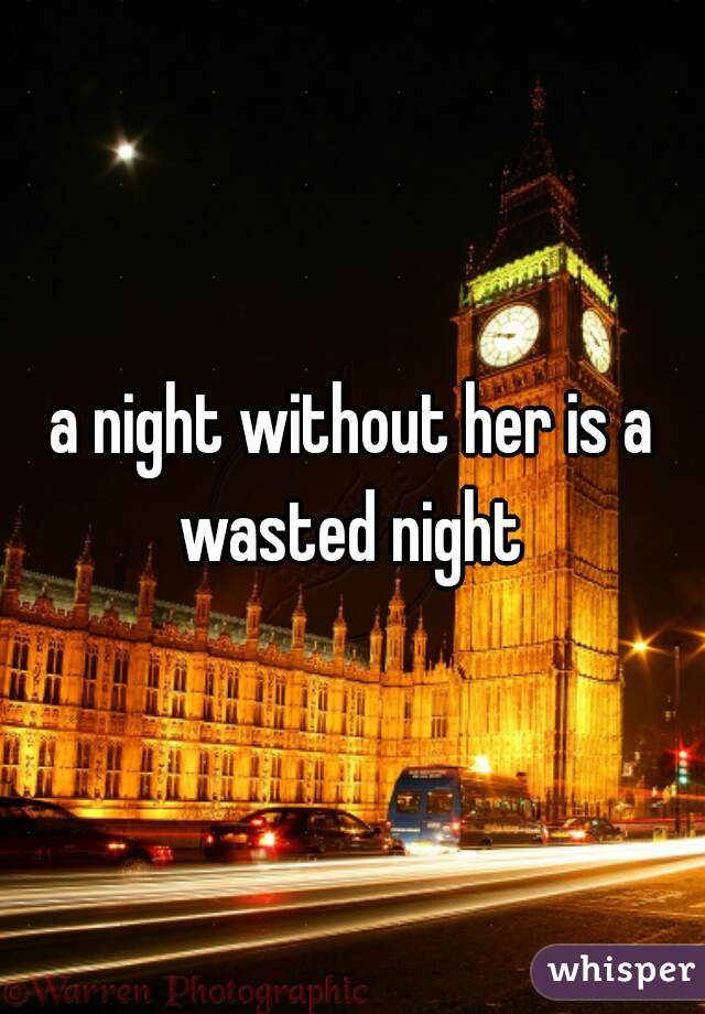 a night without her is a wasted night 