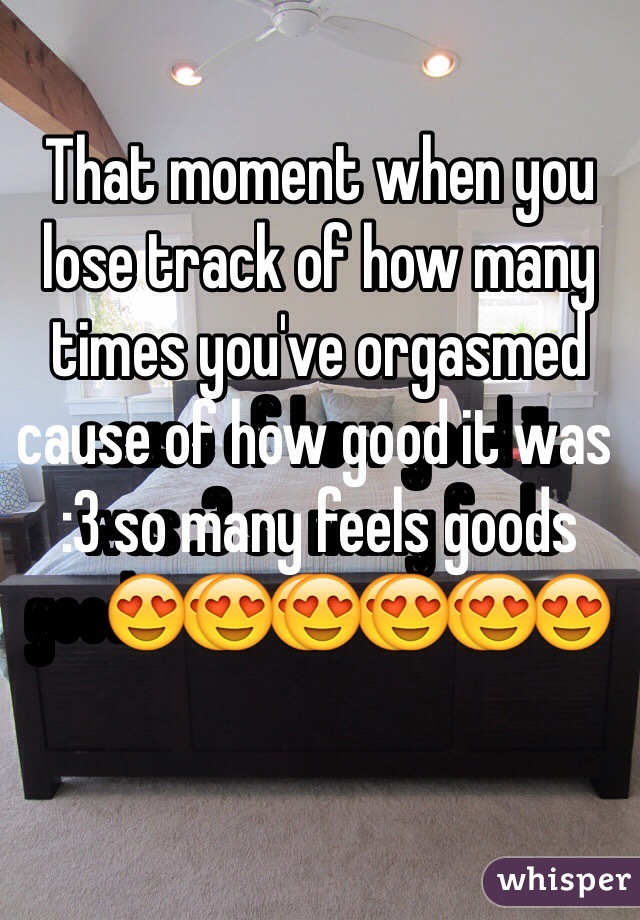That moment when you lose track of how many times you've orgasmed cause of how good it was :3 so many feels goods ðŸ˜�ðŸ˜�ðŸ˜�ðŸ˜�ðŸ˜�