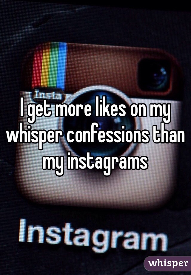 I get more likes on my whisper confessions than my instagrams