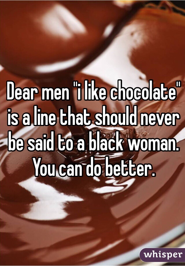 Dear men "i like chocolate" is a line that should never be said to a black woman. You can do better. 