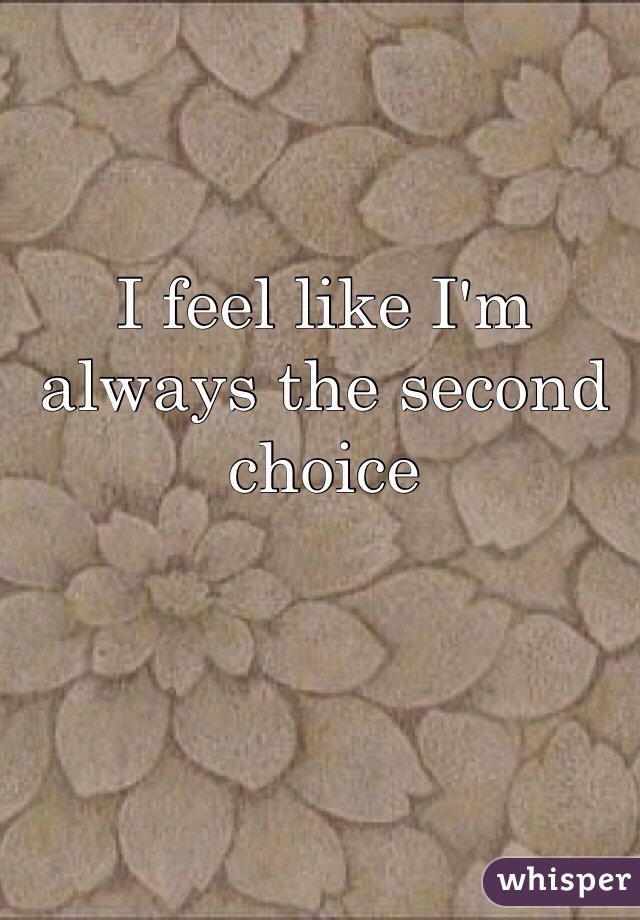 I feel like I'm always the second choice 