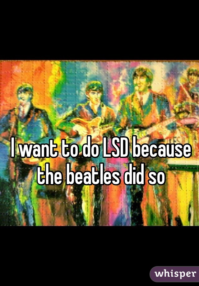 I want to do LSD because the beatles did so
