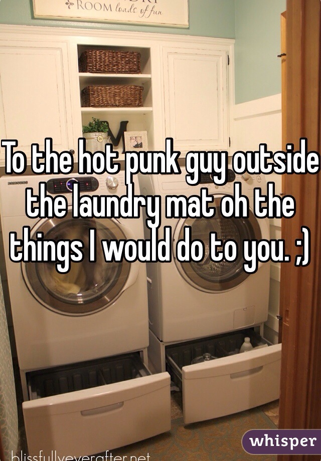 To the hot punk guy outside the laundry mat oh the things I would do to you. ;) 