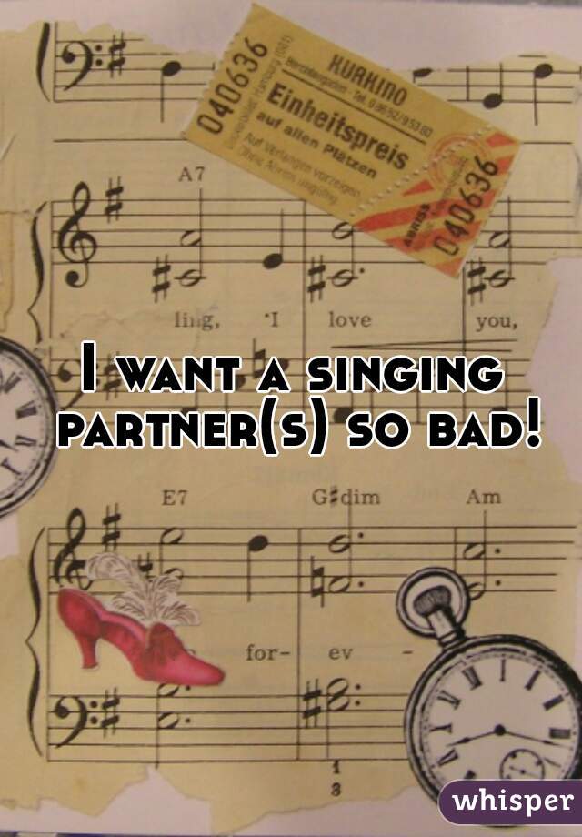 I want a singing partner(s) so bad!