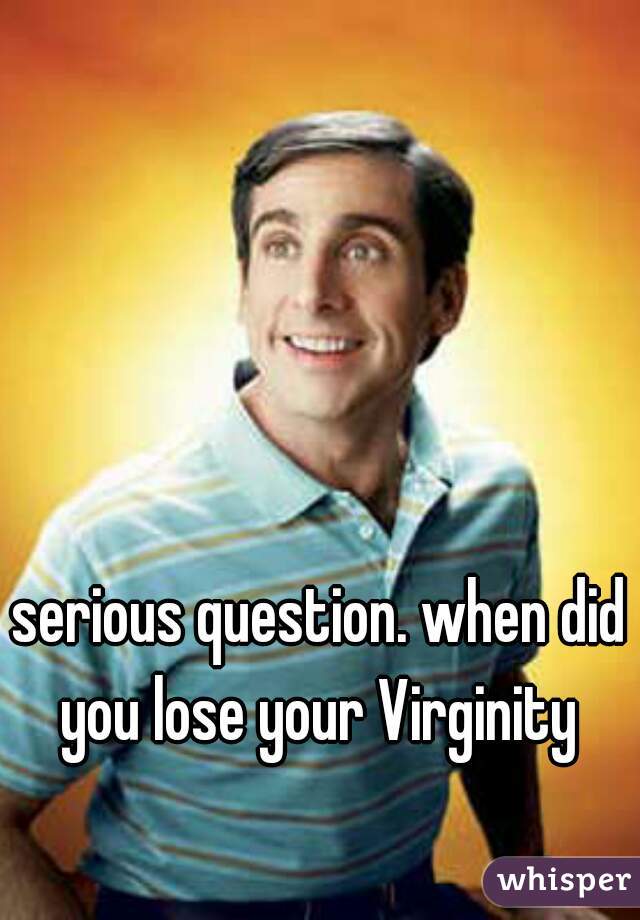 serious question. when did you lose your Virginity 