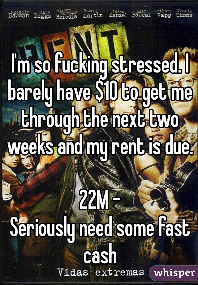 I'm so fucking stressed. I barely have $10 to get me through the next two weeks and my rent is due. 

22M - 
Seriously need some fast cash