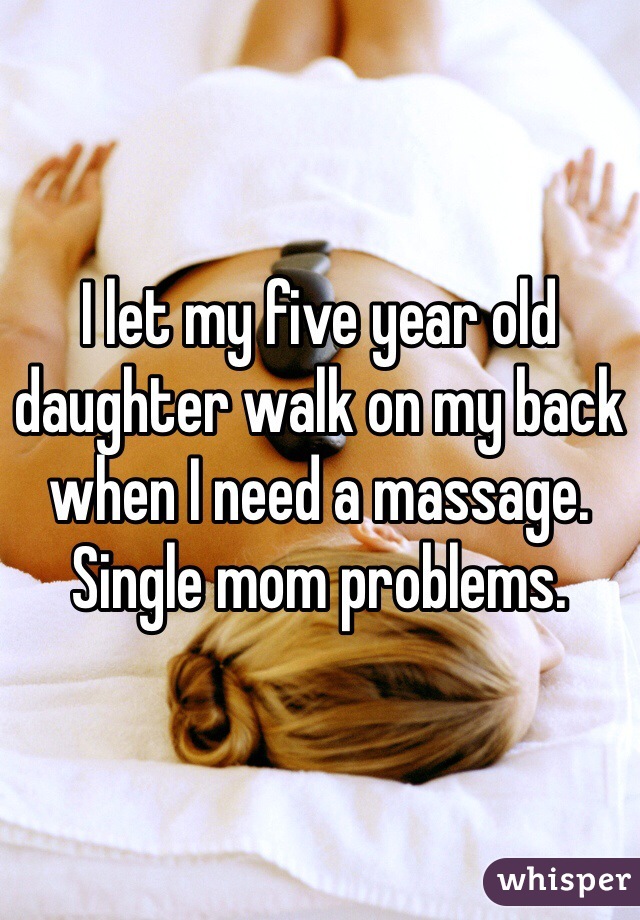 I let my five year old daughter walk on my back when I need a massage. Single mom problems. 