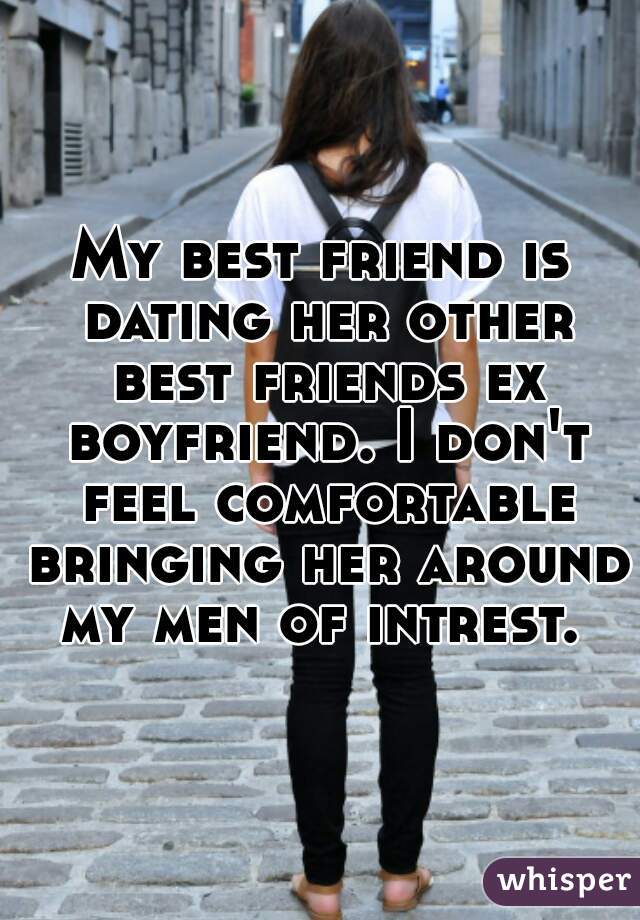 My best friend is dating her other best friends ex boyfriend. I don't feel comfortable bringing her around my men of intrest. 