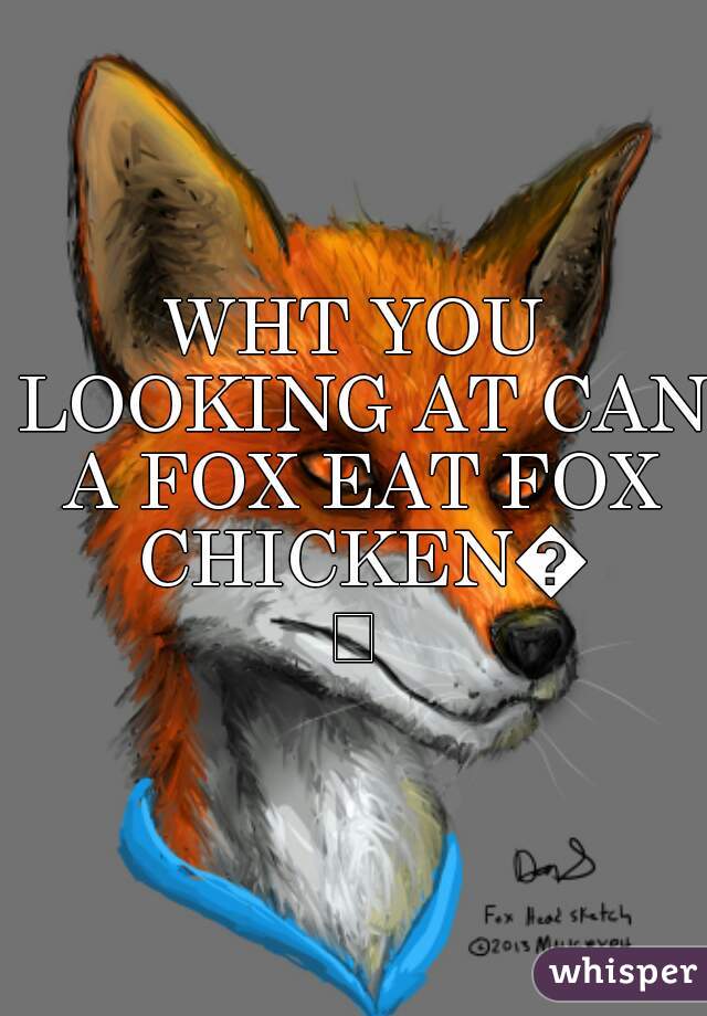 WHT YOU LOOKING AT CAN A FOX EAT FOX CHICKENðŸ˜€