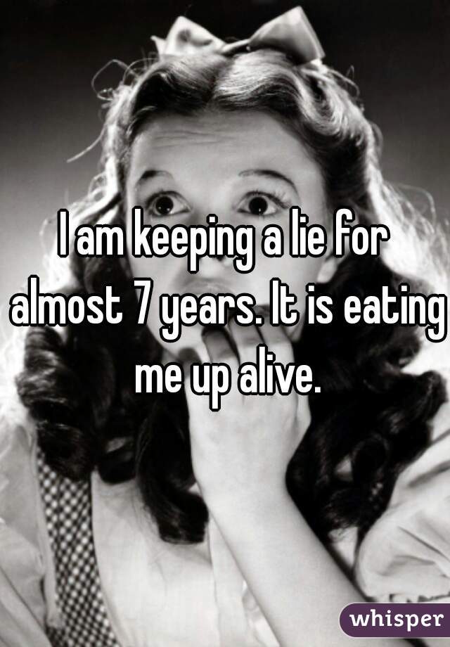 I am keeping a lie for almost 7 years. It is eating me up alive.