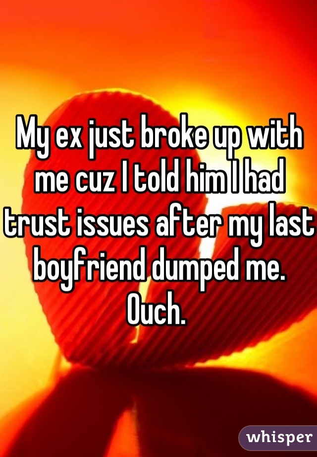 My ex just broke up with me cuz I told him I had trust issues after my last boyfriend dumped me. Ouch. 