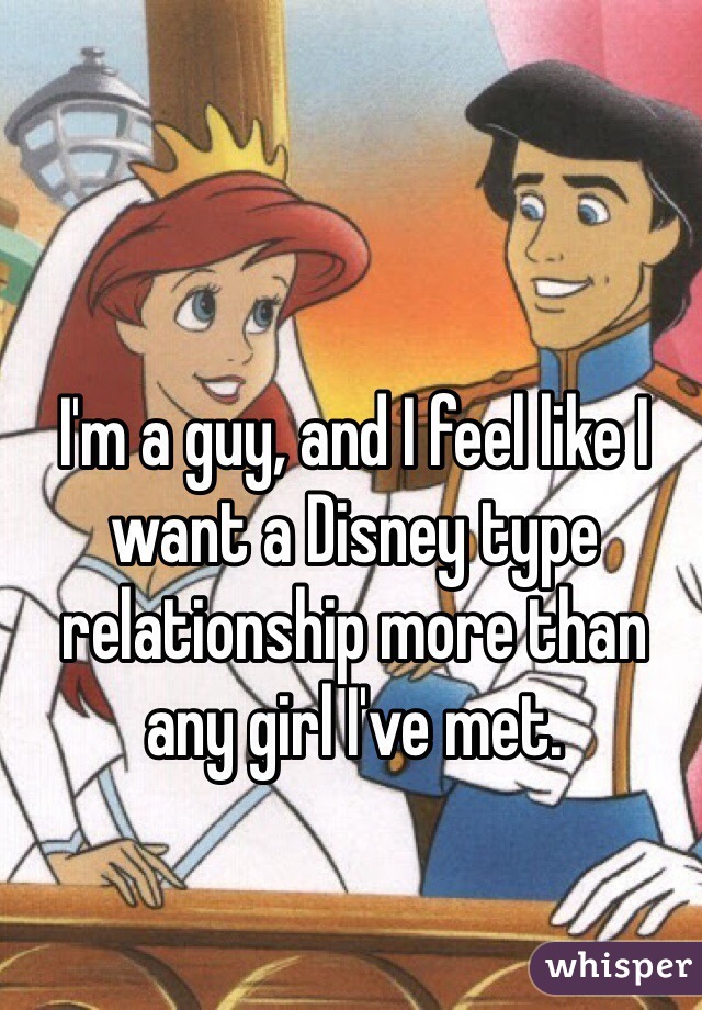 I'm a guy, and I feel like I want a Disney type relationship more than any girl I've met.