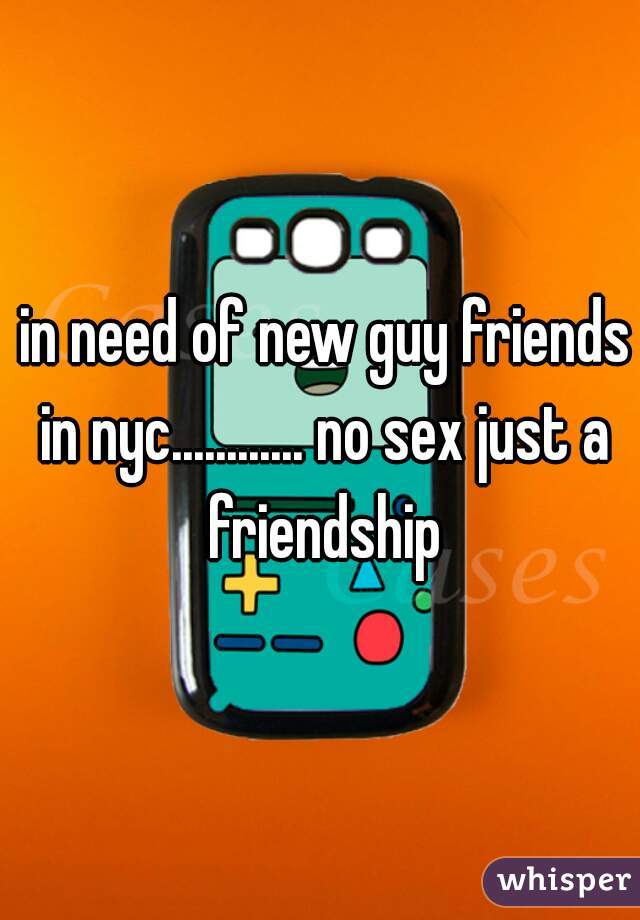  in need of new guy friends in nyc............ no sex just a friendship