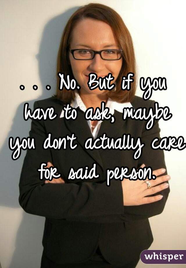 . . . No. But if you have to ask, maybe you don't actually care for said person.
