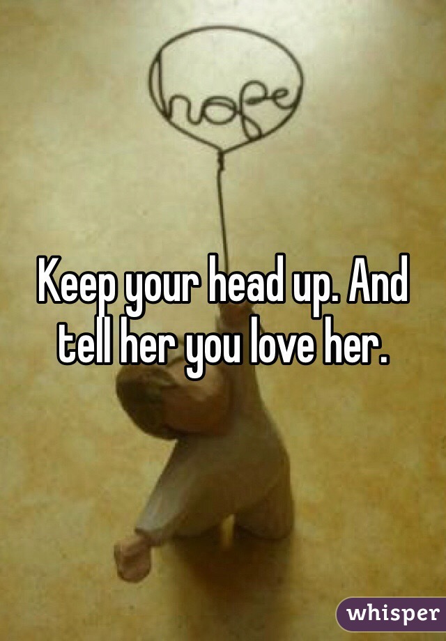 Keep your head up. And tell her you love her. 
