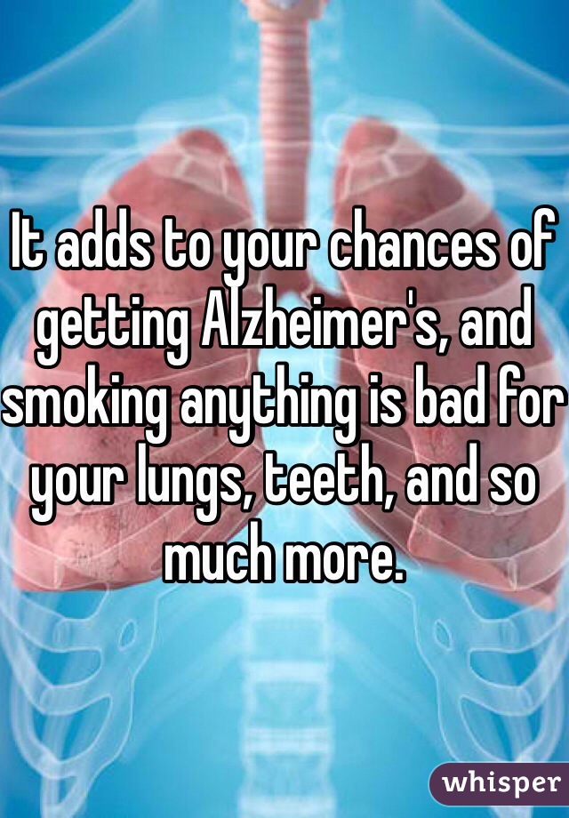 It adds to your chances of getting Alzheimer's, and smoking anything is bad for your lungs, teeth, and so much more.