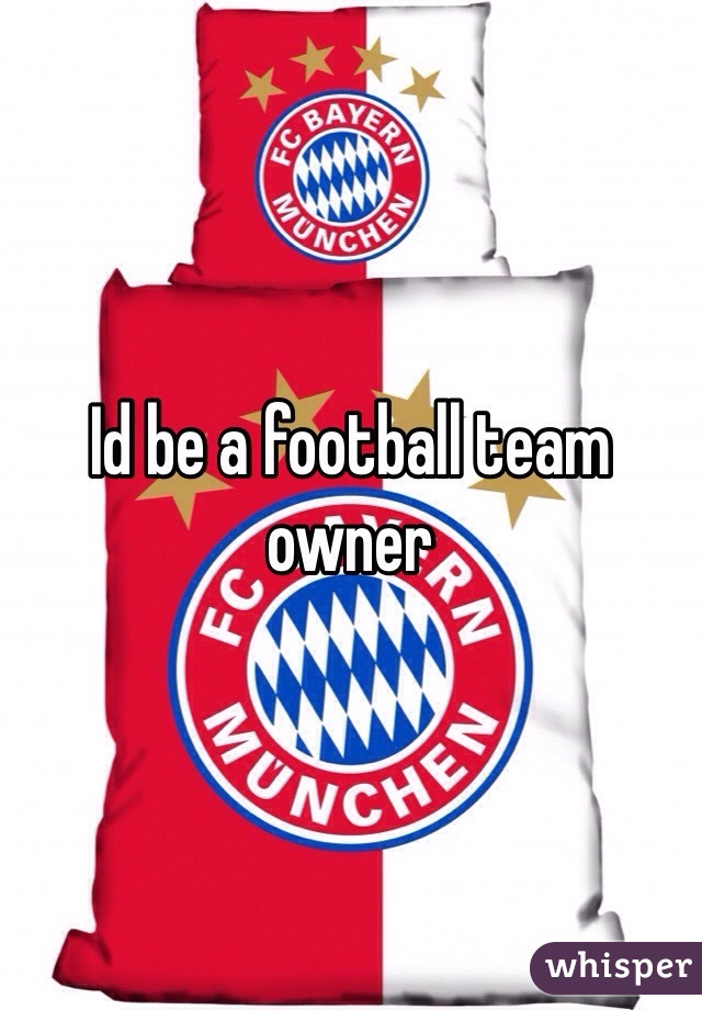 Id be a football team owner 