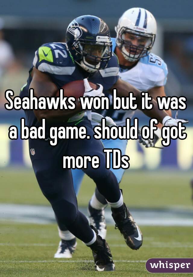 Seahawks won but it was a bad game. should of got more TDs 