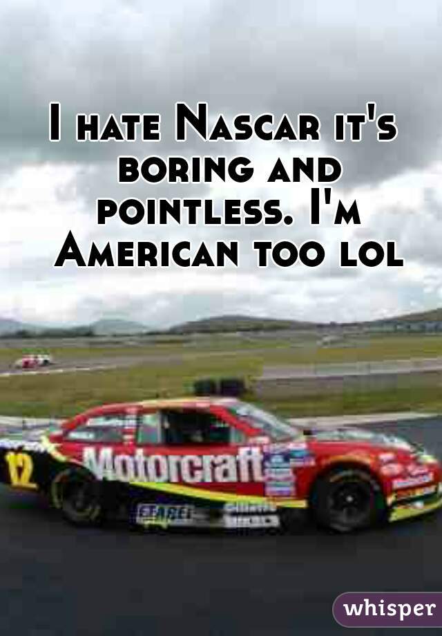 I hate Nascar it's boring and pointless. I'm American too lol
