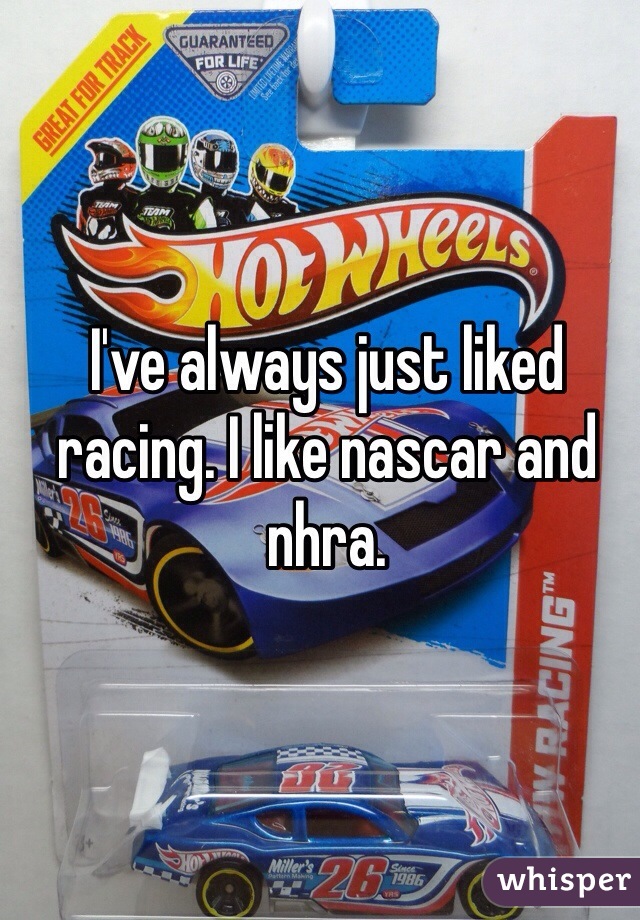 I've always just liked racing. I like nascar and nhra. 